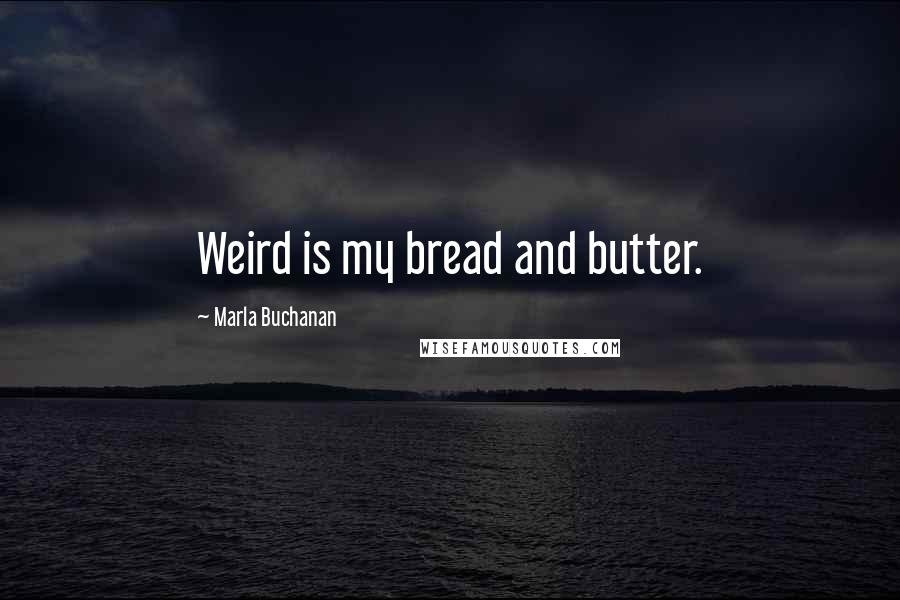 Marla Buchanan Quotes: Weird is my bread and butter.
