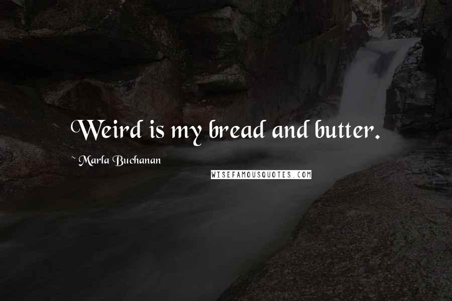 Marla Buchanan Quotes: Weird is my bread and butter.