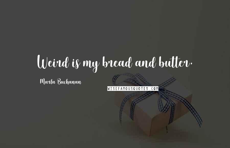 Marla Buchanan Quotes: Weird is my bread and butter.