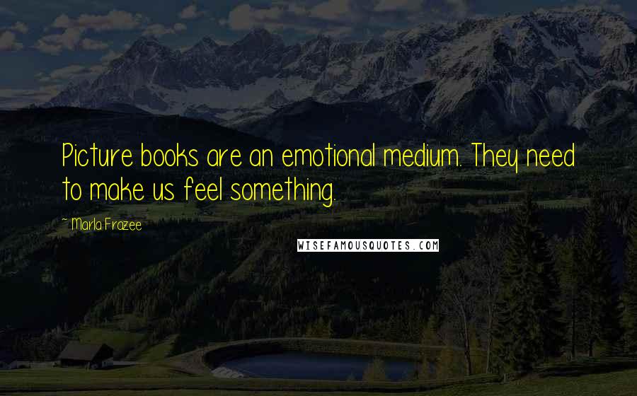 Marla Frazee Quotes: Picture books are an emotional medium. They need to make us feel something.