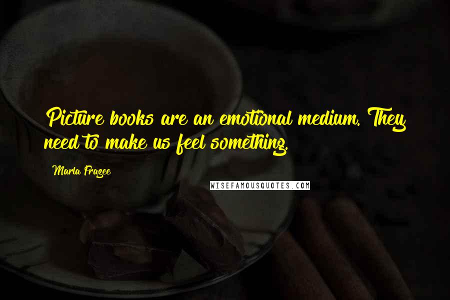 Marla Frazee Quotes: Picture books are an emotional medium. They need to make us feel something.