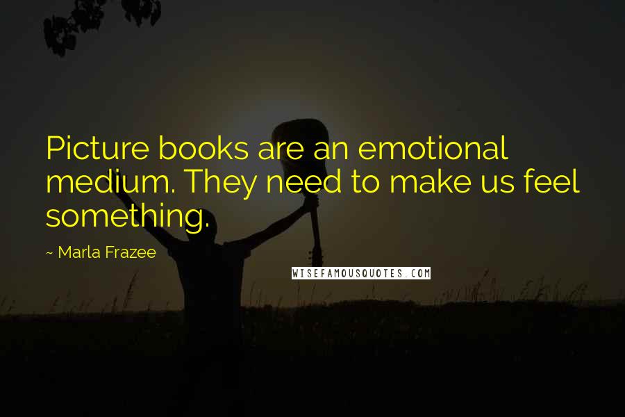 Marla Frazee Quotes: Picture books are an emotional medium. They need to make us feel something.