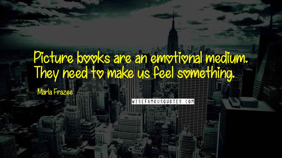 Marla Frazee Quotes: Picture books are an emotional medium. They need to make us feel something.