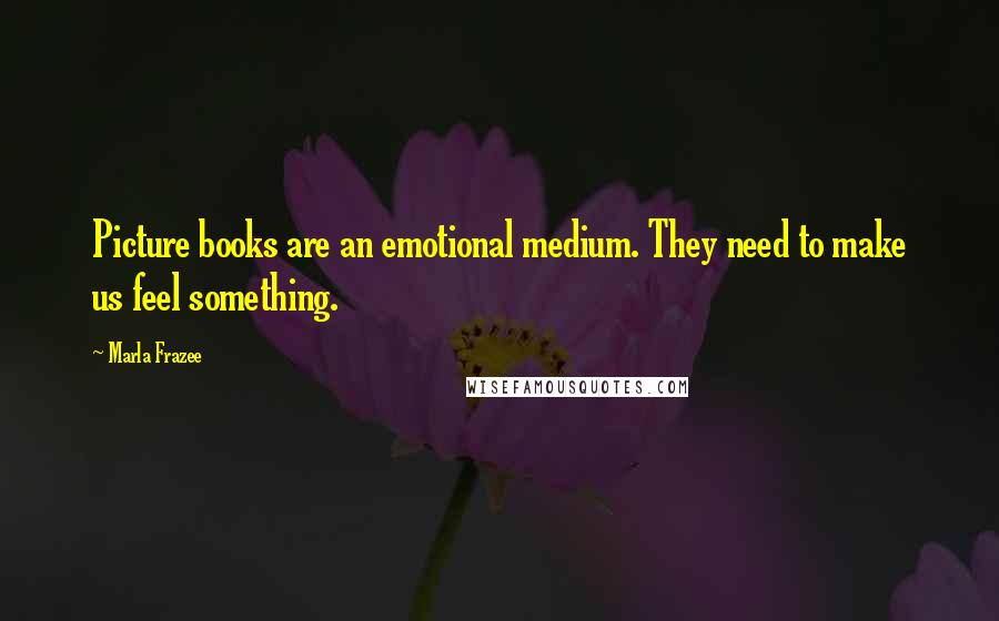 Marla Frazee Quotes: Picture books are an emotional medium. They need to make us feel something.