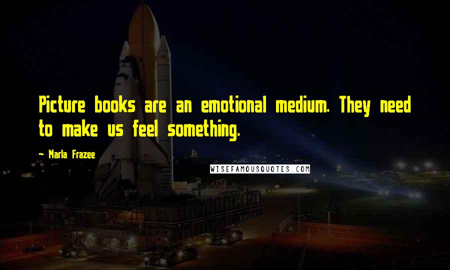 Marla Frazee Quotes: Picture books are an emotional medium. They need to make us feel something.