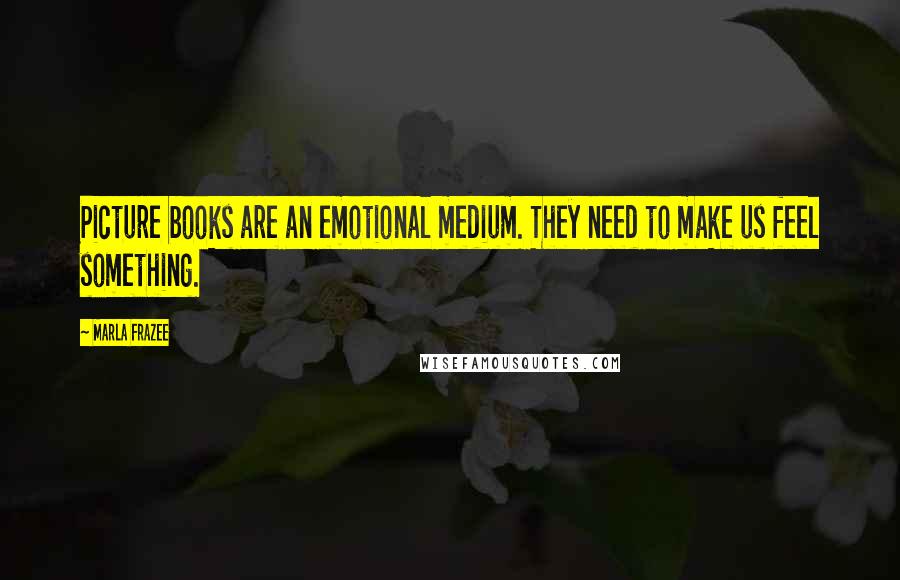 Marla Frazee Quotes: Picture books are an emotional medium. They need to make us feel something.