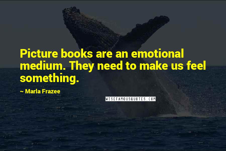 Marla Frazee Quotes: Picture books are an emotional medium. They need to make us feel something.