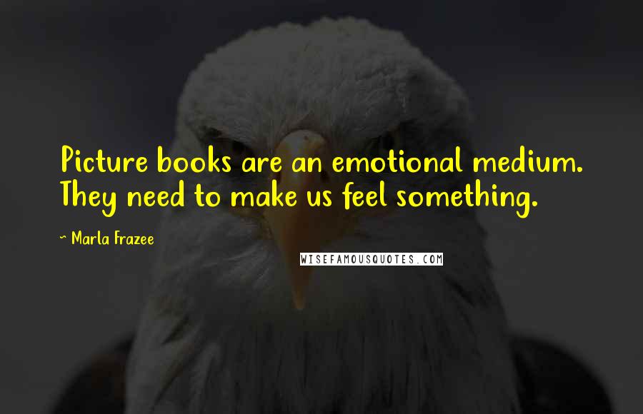 Marla Frazee Quotes: Picture books are an emotional medium. They need to make us feel something.