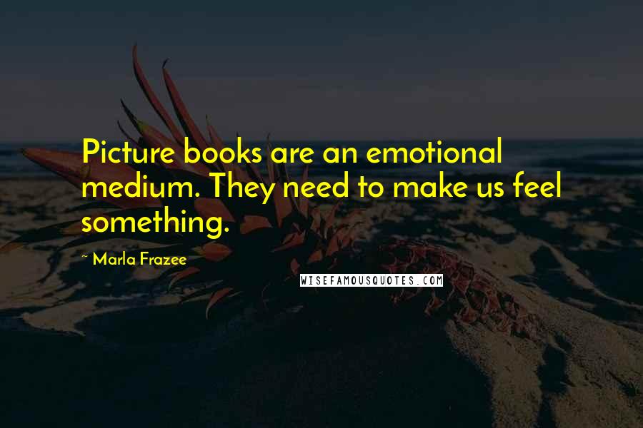 Marla Frazee Quotes: Picture books are an emotional medium. They need to make us feel something.