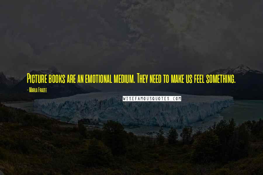 Marla Frazee Quotes: Picture books are an emotional medium. They need to make us feel something.