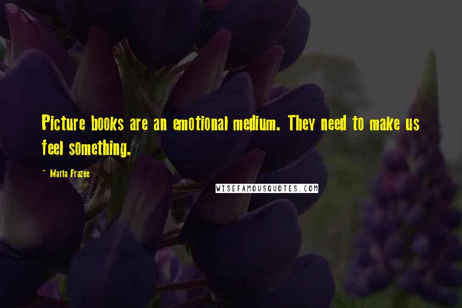 Marla Frazee Quotes: Picture books are an emotional medium. They need to make us feel something.