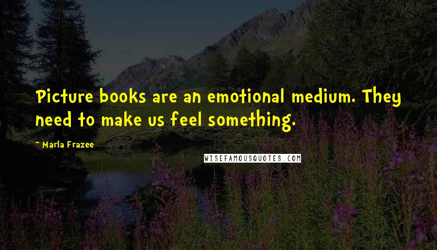 Marla Frazee Quotes: Picture books are an emotional medium. They need to make us feel something.
