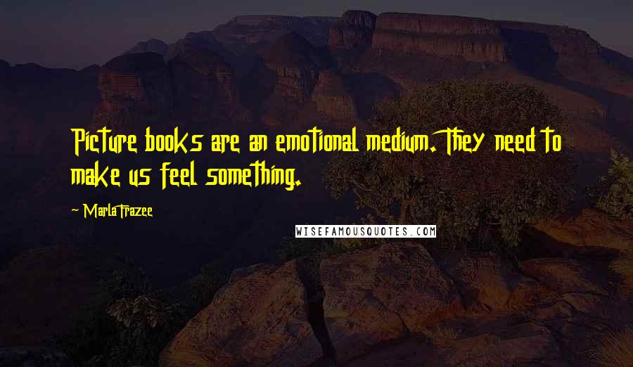 Marla Frazee Quotes: Picture books are an emotional medium. They need to make us feel something.