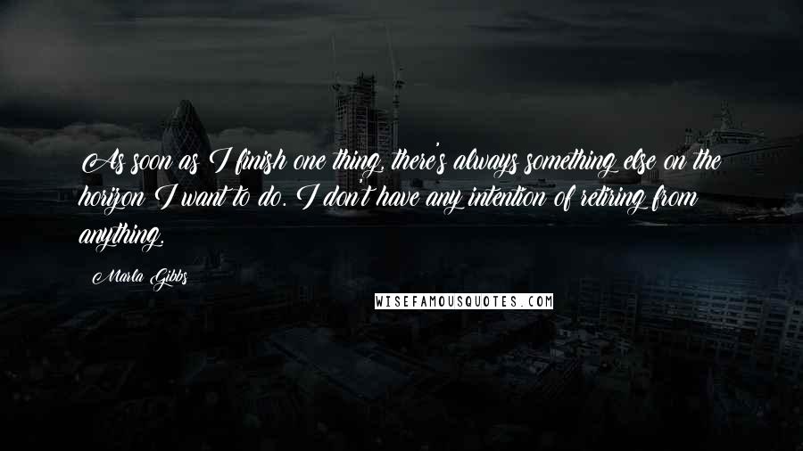 Marla Gibbs Quotes: As soon as I finish one thing, there's always something else on the horizon I want to do. I don't have any intention of retiring from anything.