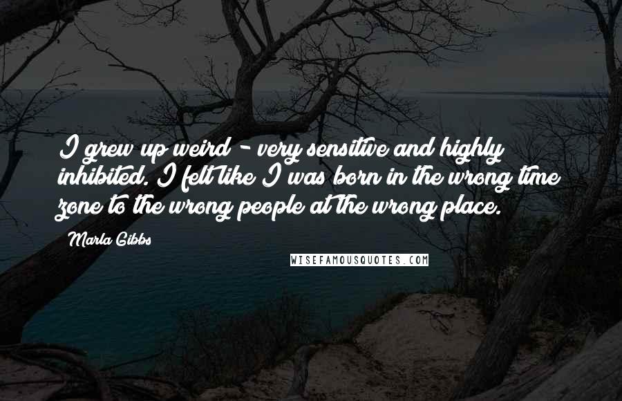 Marla Gibbs Quotes: I grew up weird - very sensitive and highly inhibited. I felt like I was born in the wrong time zone to the wrong people at the wrong place.