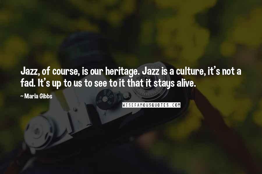Marla Gibbs Quotes: Jazz, of course, is our heritage. Jazz is a culture, it's not a fad. It's up to us to see to it that it stays alive.