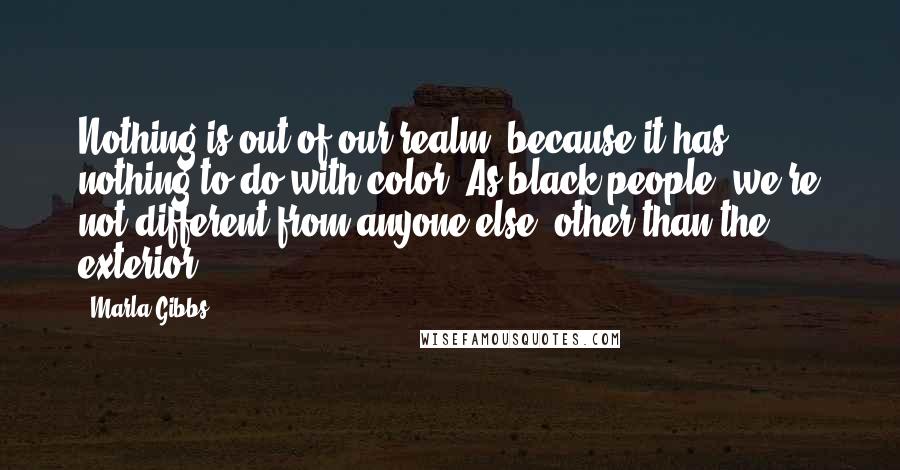 Marla Gibbs Quotes: Nothing is out of our realm, because it has nothing to do with color. As black people, we're not different from anyone else, other than the exterior.