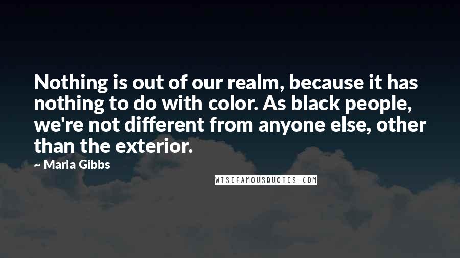 Marla Gibbs Quotes: Nothing is out of our realm, because it has nothing to do with color. As black people, we're not different from anyone else, other than the exterior.