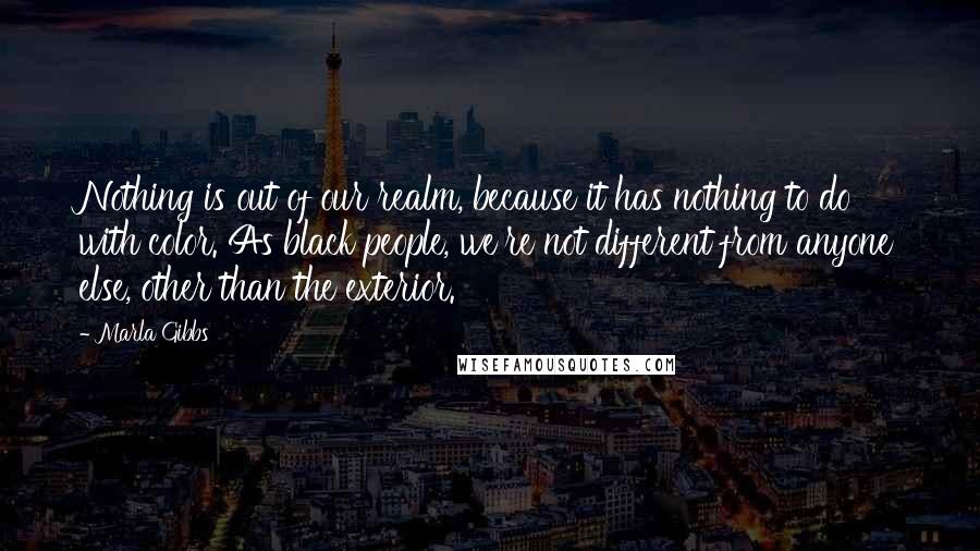 Marla Gibbs Quotes: Nothing is out of our realm, because it has nothing to do with color. As black people, we're not different from anyone else, other than the exterior.
