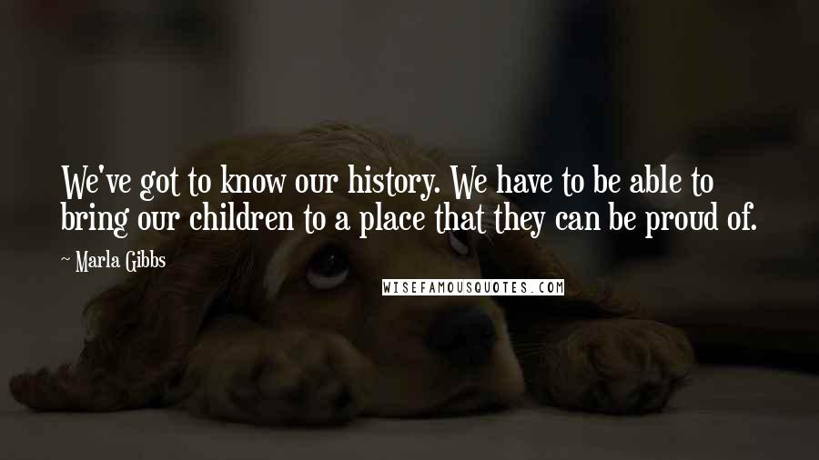 Marla Gibbs Quotes: We've got to know our history. We have to be able to bring our children to a place that they can be proud of.