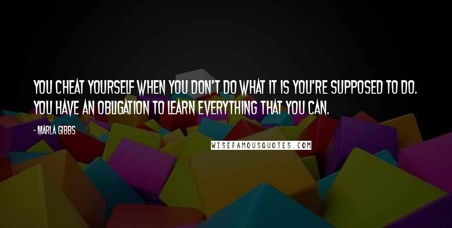 Marla Gibbs Quotes: You cheat yourself when you don't do what it is you're supposed to do. You have an obligation to learn everything that you can.