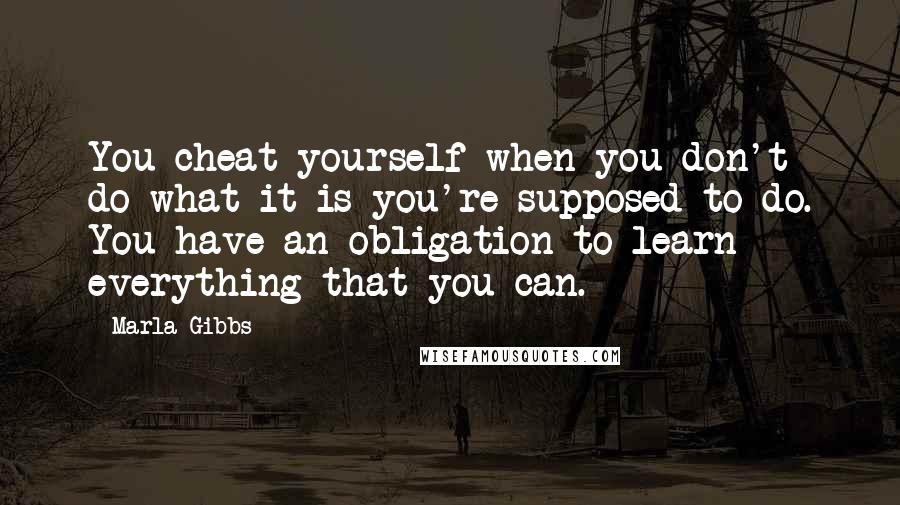 Marla Gibbs Quotes: You cheat yourself when you don't do what it is you're supposed to do. You have an obligation to learn everything that you can.