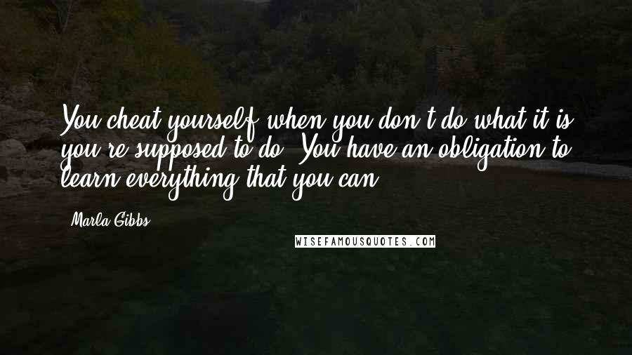 Marla Gibbs Quotes: You cheat yourself when you don't do what it is you're supposed to do. You have an obligation to learn everything that you can.