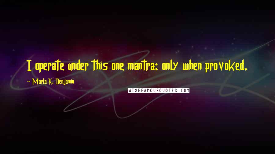 Marla K. Benjamin Quotes: I operate under this one mantra: only when provoked.