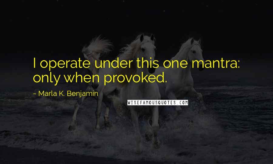 Marla K. Benjamin Quotes: I operate under this one mantra: only when provoked.