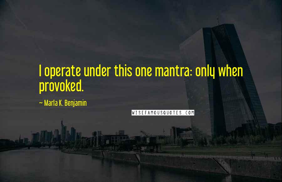 Marla K. Benjamin Quotes: I operate under this one mantra: only when provoked.