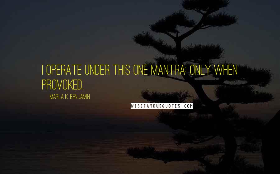 Marla K. Benjamin Quotes: I operate under this one mantra: only when provoked.