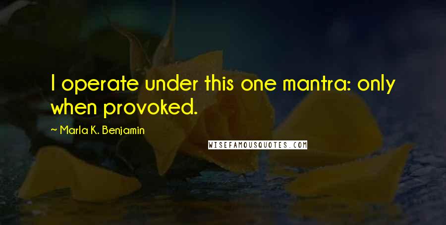 Marla K. Benjamin Quotes: I operate under this one mantra: only when provoked.