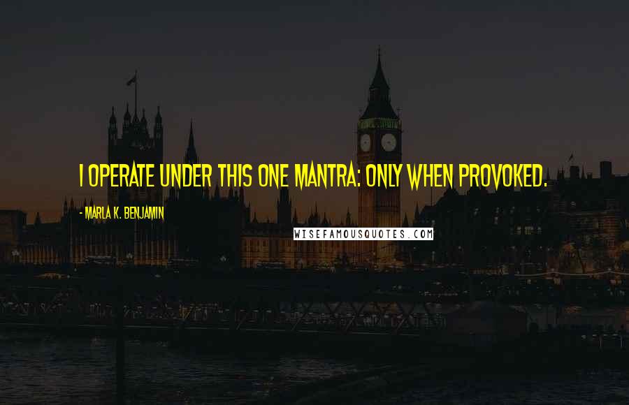 Marla K. Benjamin Quotes: I operate under this one mantra: only when provoked.