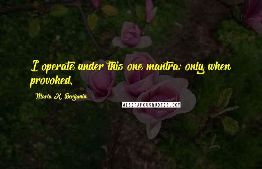 Marla K. Benjamin Quotes: I operate under this one mantra: only when provoked.