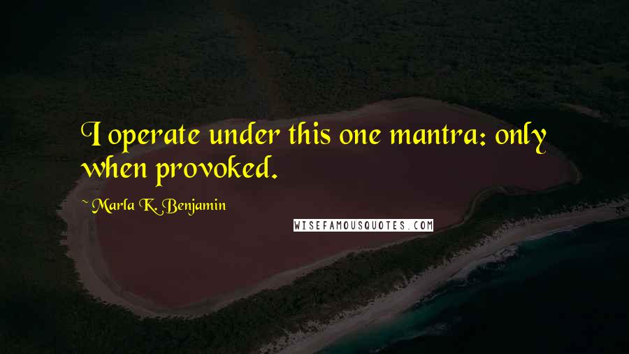 Marla K. Benjamin Quotes: I operate under this one mantra: only when provoked.