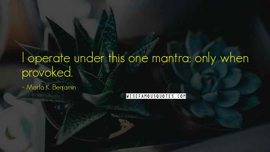 Marla K. Benjamin Quotes: I operate under this one mantra: only when provoked.