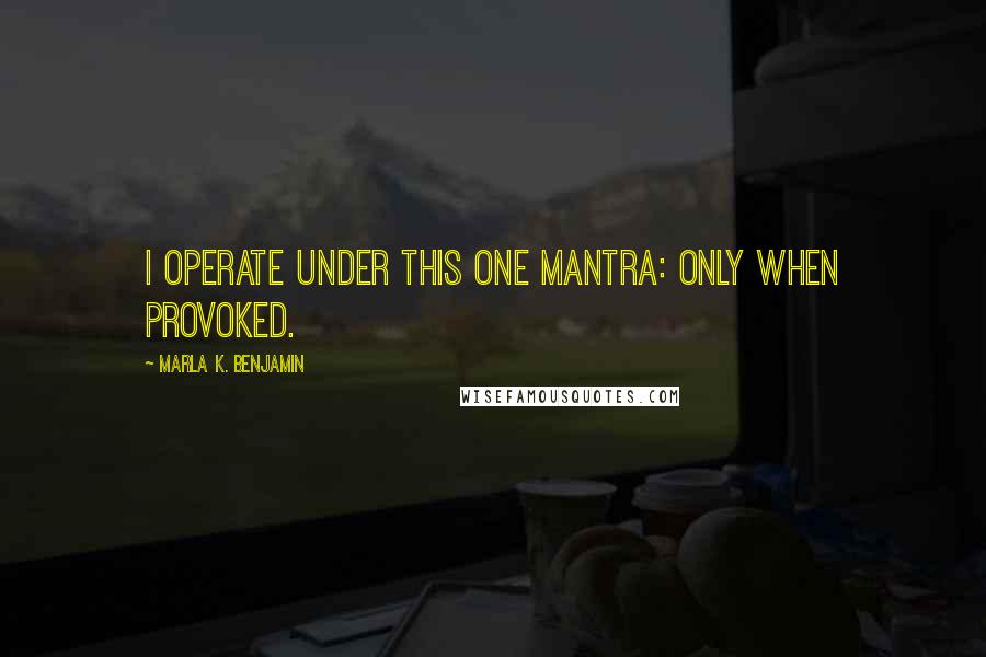 Marla K. Benjamin Quotes: I operate under this one mantra: only when provoked.