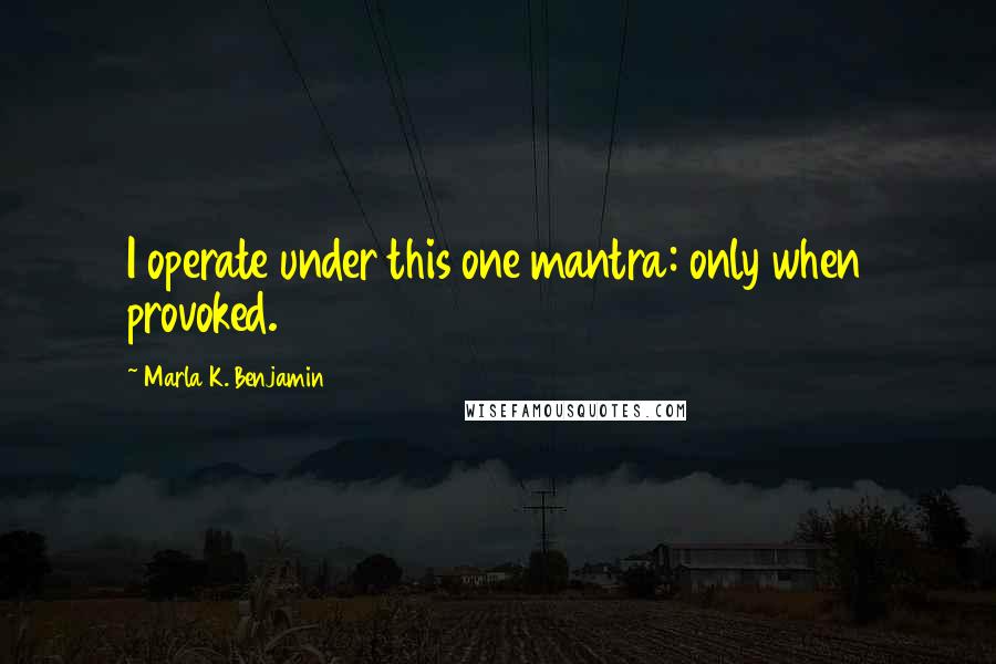 Marla K. Benjamin Quotes: I operate under this one mantra: only when provoked.