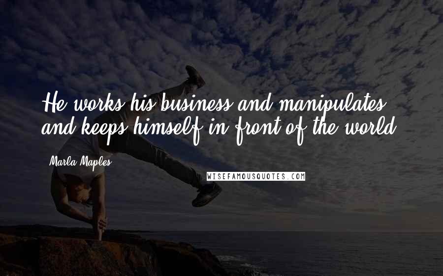 Marla Maples Quotes: He works his business and manipulates and keeps himself in front of the world.