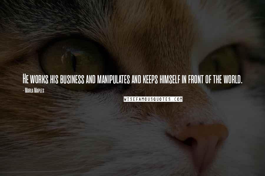 Marla Maples Quotes: He works his business and manipulates and keeps himself in front of the world.