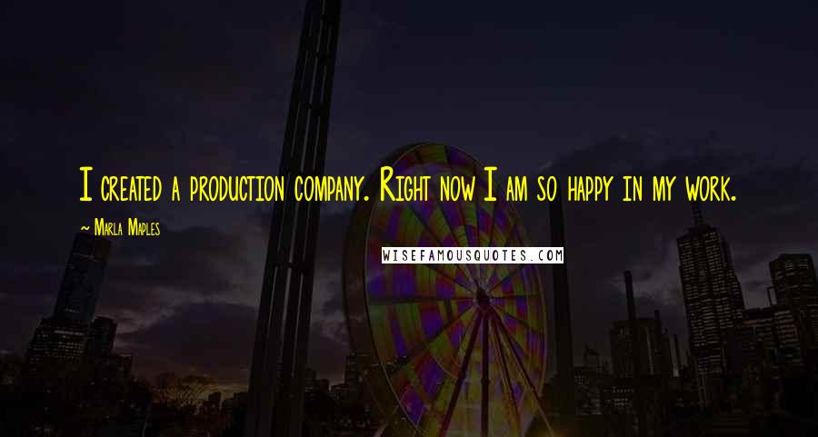 Marla Maples Quotes: I created a production company. Right now I am so happy in my work.