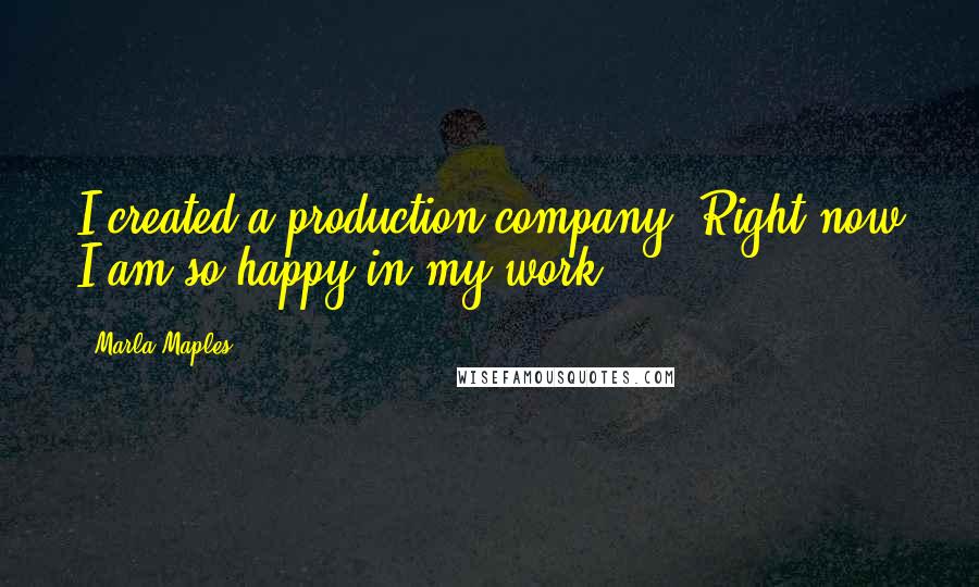 Marla Maples Quotes: I created a production company. Right now I am so happy in my work.