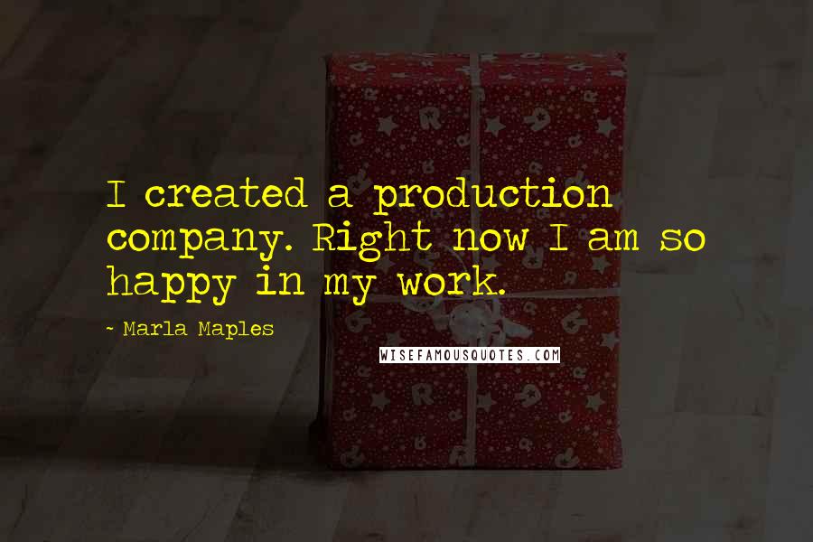 Marla Maples Quotes: I created a production company. Right now I am so happy in my work.