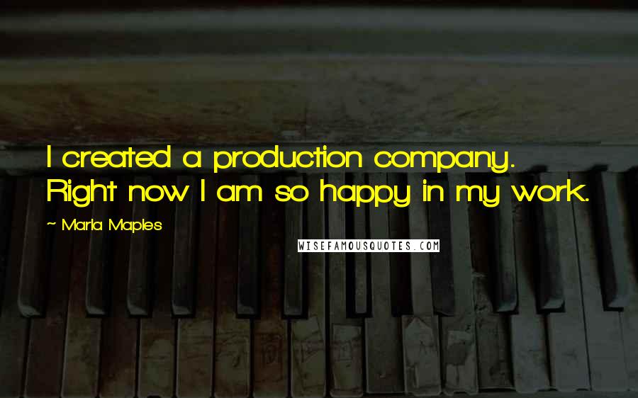 Marla Maples Quotes: I created a production company. Right now I am so happy in my work.