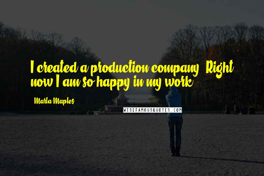 Marla Maples Quotes: I created a production company. Right now I am so happy in my work.