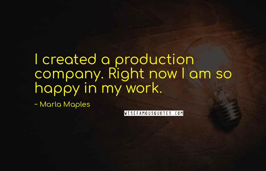 Marla Maples Quotes: I created a production company. Right now I am so happy in my work.