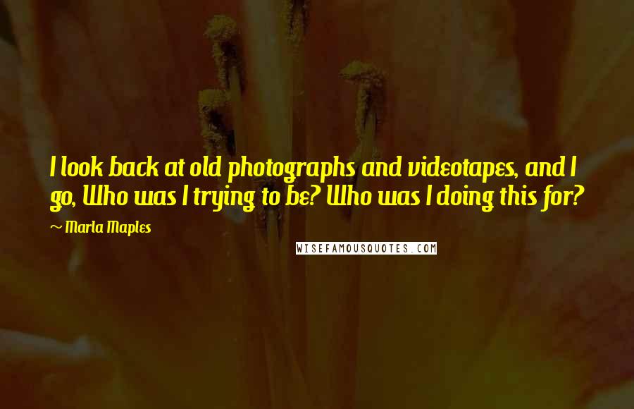 Marla Maples Quotes: I look back at old photographs and videotapes, and I go, Who was I trying to be? Who was I doing this for?