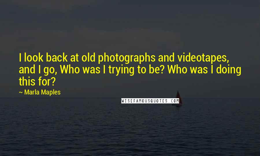 Marla Maples Quotes: I look back at old photographs and videotapes, and I go, Who was I trying to be? Who was I doing this for?