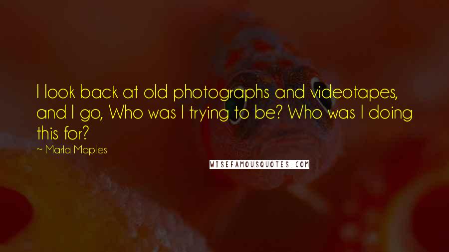 Marla Maples Quotes: I look back at old photographs and videotapes, and I go, Who was I trying to be? Who was I doing this for?