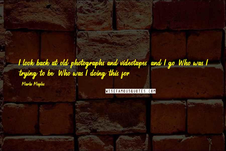 Marla Maples Quotes: I look back at old photographs and videotapes, and I go, Who was I trying to be? Who was I doing this for?